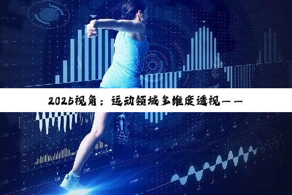 2025视角：运动领域多维度透视——从产品竞技到社会脉动